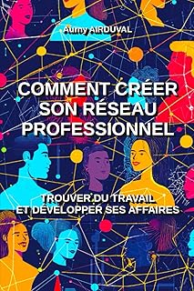 Comment créer son réseau professionnel : trouver du travail et développer ses affaires: Travail, Emploi, Entreprise, Entrepreneur, Trouver du travail, Développer une entreprise