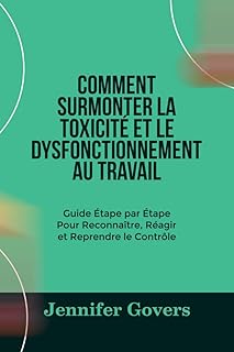 COMMENT SURMONTER LA TOXICITÉ ET LE DYSFONCTIONNEMENT AU TRAVAIL : Guide Étape par Étape Pour Reconnaître, Réagir et Reprendre le Contrôle