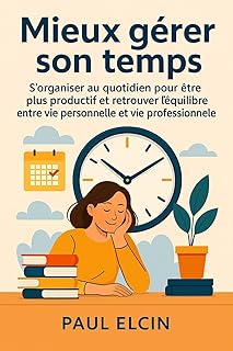 Mieux gérer son temps : S’organiser au quotidien pour être plus productif et retrouver l’équilibre entre vie personnelle et vie professionnelle (Bien être et développement personnel)